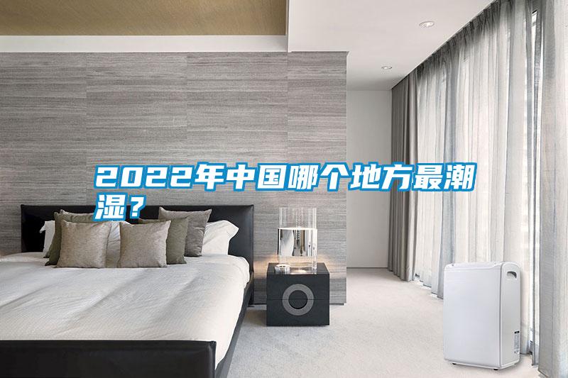 2022年中國(guó)哪個(gè)地方最潮濕？
