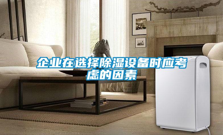 企業(yè)在選擇除濕設(shè)備時應考慮的因素