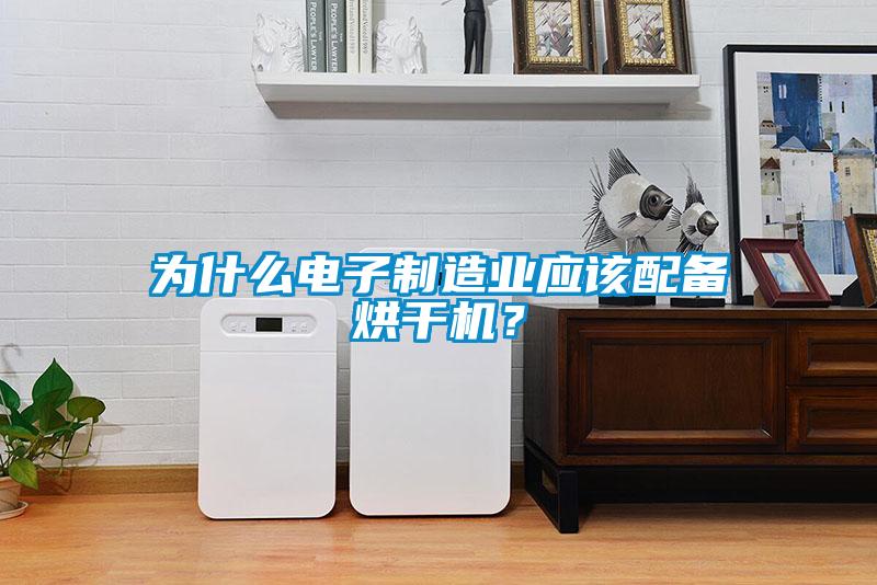 為什么電子制造業(yè)應(yīng)該配備烘干機(jī)？