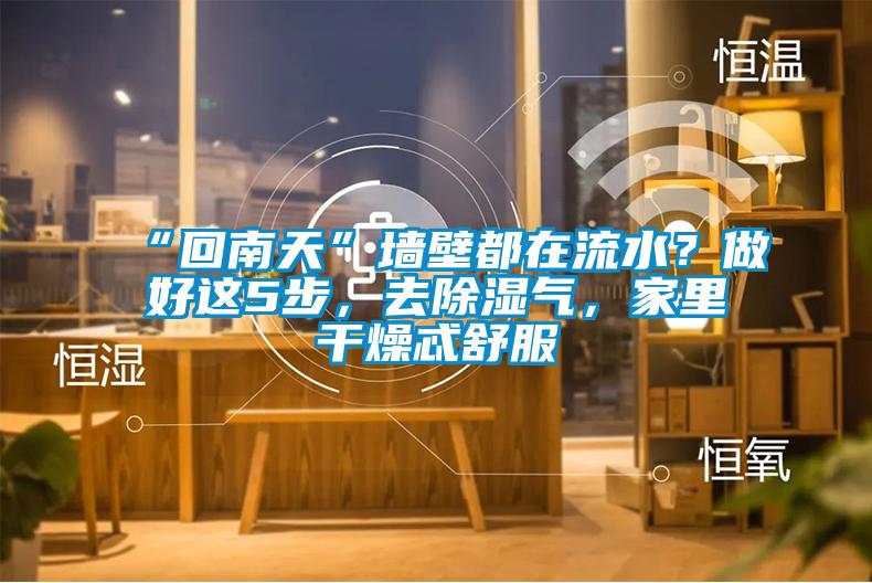 “回南天”墻壁都在流水？做好這5步，去除濕氣，家里干燥忒舒服
