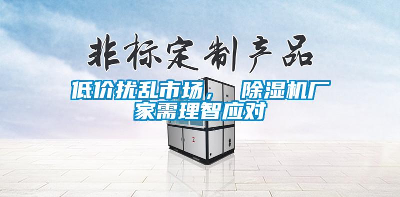 低價(jià)擾亂市場(chǎng)， 除濕機(jī)廠家需理智應(yīng)對(duì)