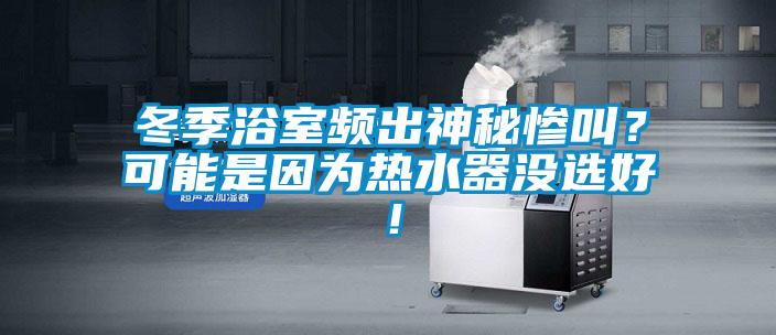 冬季浴室頻出神秘慘叫？可能是因?yàn)闊崴鳑]選好！