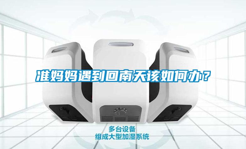 準(zhǔn)媽媽遇到回南天該如何辦？