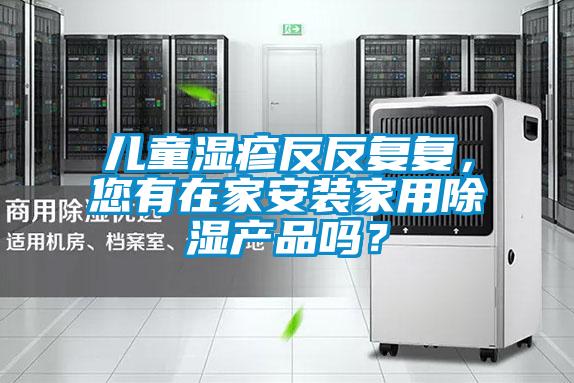 兒童濕疹反反復(fù)復(fù)，您有在家安裝家用除濕產(chǎn)品嗎？