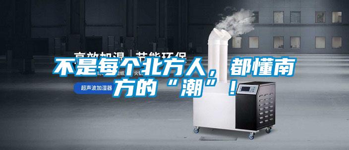不是每個(gè)北方人，都懂南方的“潮”！