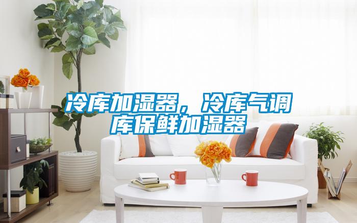 冷庫加濕器，冷庫氣調庫保鮮加濕器