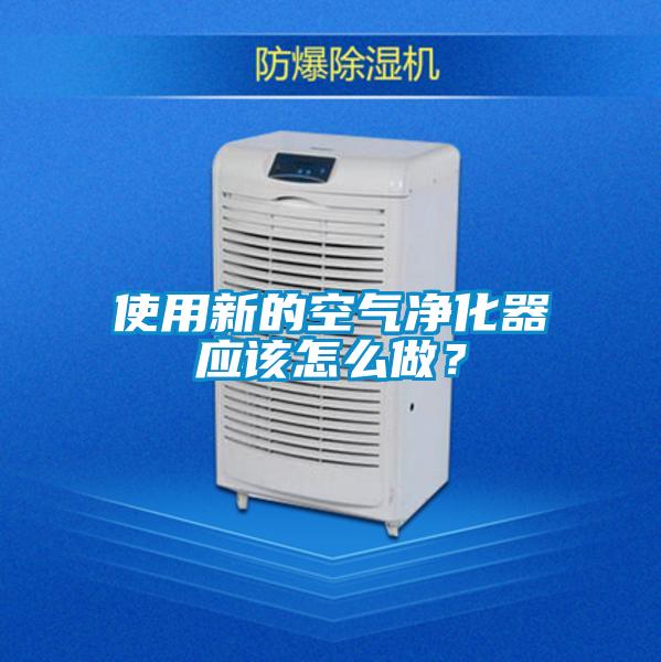 使用新的空氣凈化器應(yīng)該怎么做？