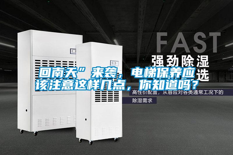回南天”來襲，電梯保養(yǎng)應(yīng)該注意這樣幾點(diǎn)，你知道嗎？