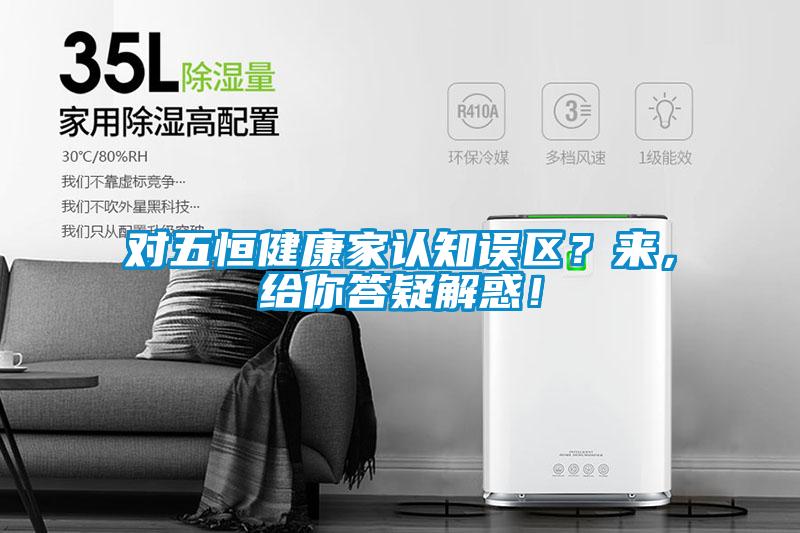 對五恒健康家認(rèn)知誤區(qū)？來，給你答疑解惑！