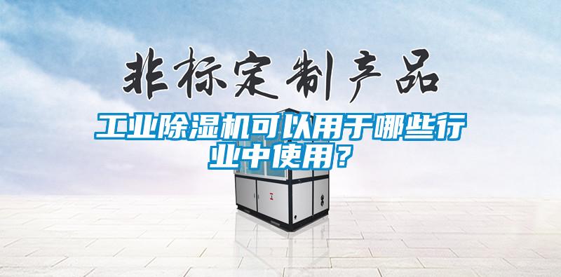 工業(yè)除濕機可以用于哪些行業(yè)中使用？
