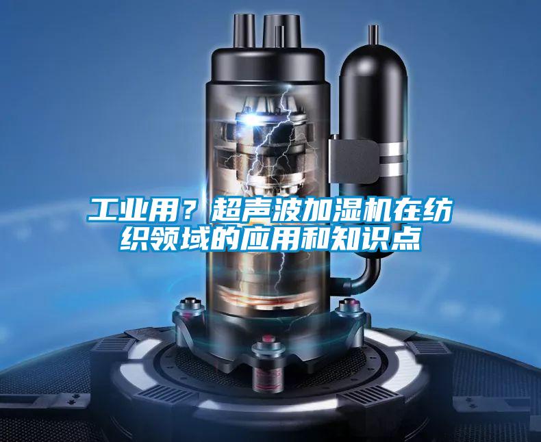 工業(yè)用？超聲波加濕機在紡織領(lǐng)域的應(yīng)用和知識點