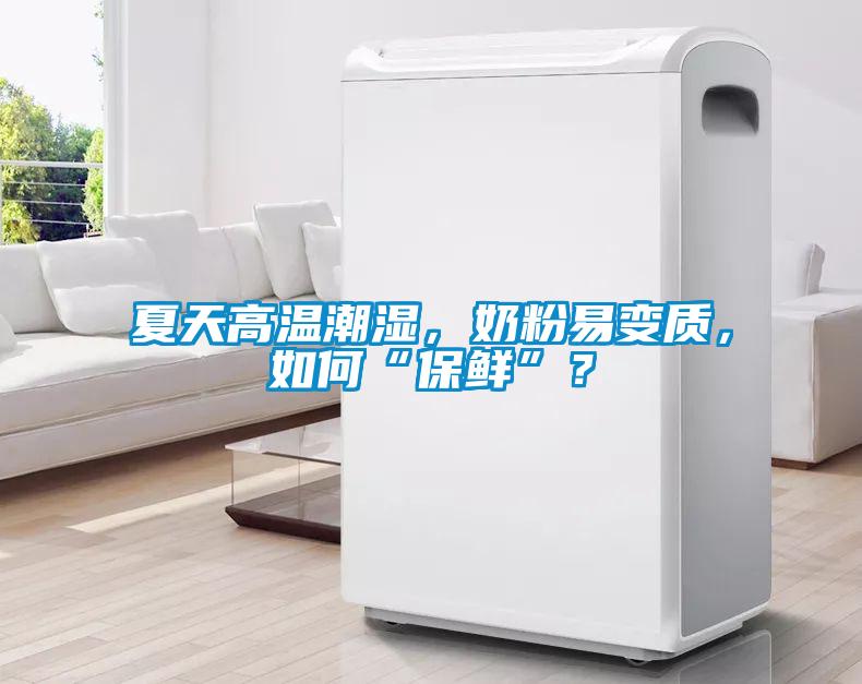 夏天高溫潮濕，奶粉易變質(zhì)，如何“保鮮”？