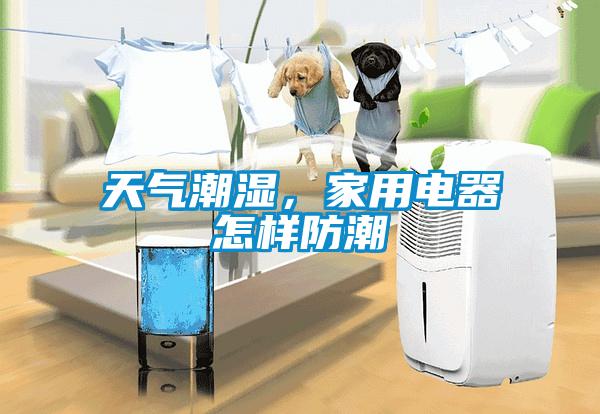 天氣潮濕，家用電器怎樣防潮
