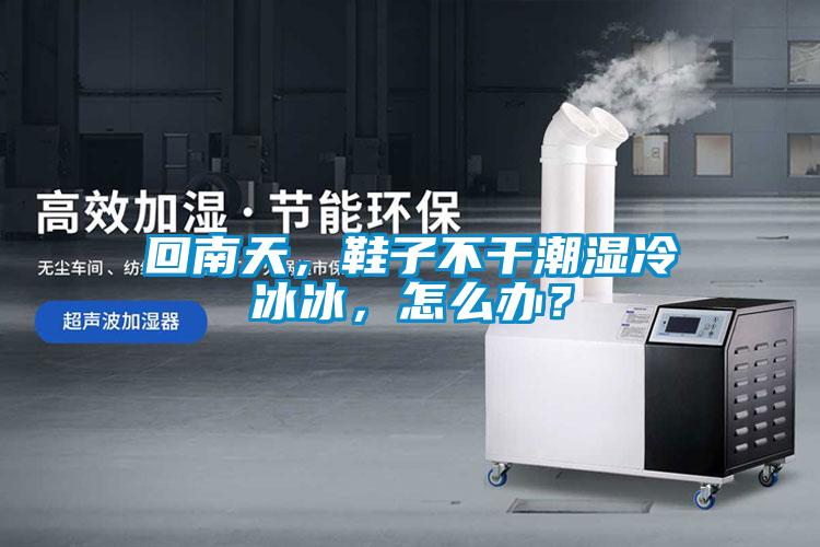 回南天，鞋子不干潮濕冷冰冰，怎么辦？