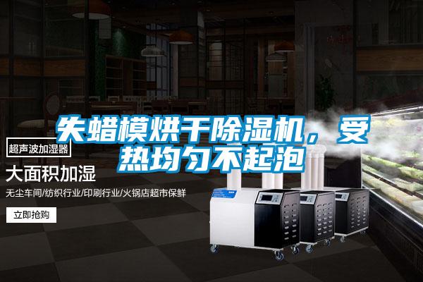 失蠟?zāi)：娓沙凉駲C，受熱均勻不起泡
