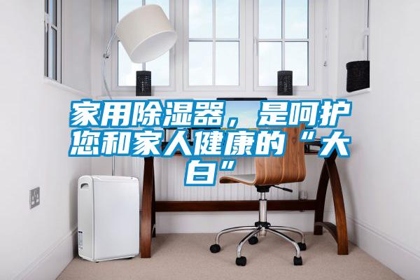 家用除濕器，是呵護您和家人健康的“大白”