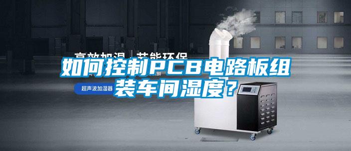 如何控制PCB電路板組裝車間濕度？