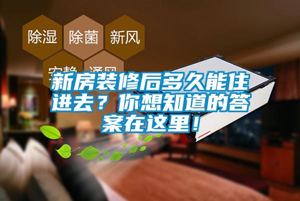 新房裝修后多久能住進去？你想知道的答案在這里！