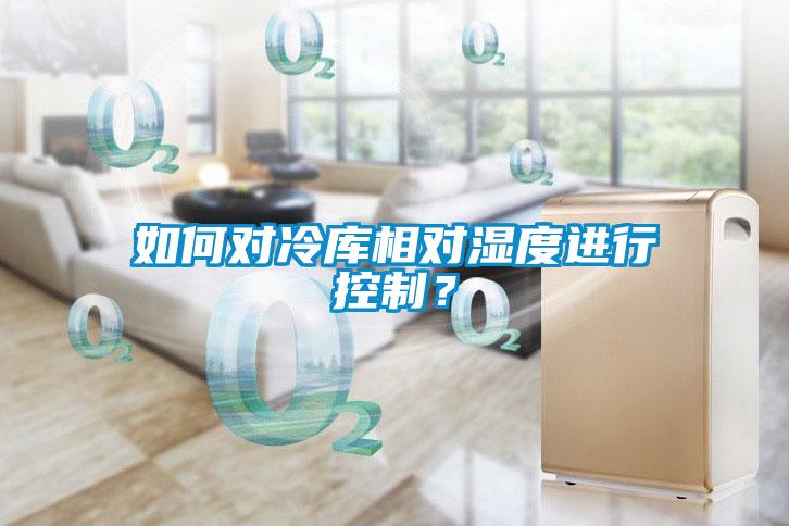如何對(duì)冷庫相對(duì)濕度進(jìn)行控制？