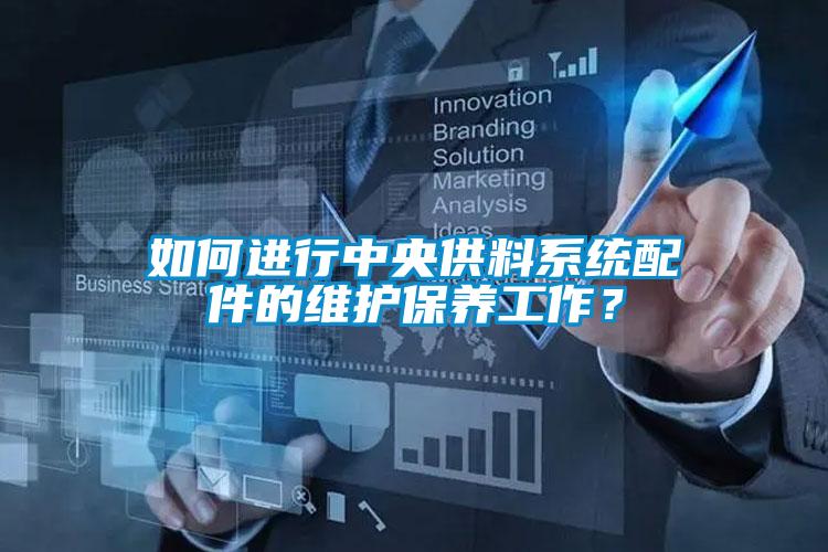 如何進(jìn)行中央供料系統(tǒng)配件的維護(hù)保養(yǎng)工作？
