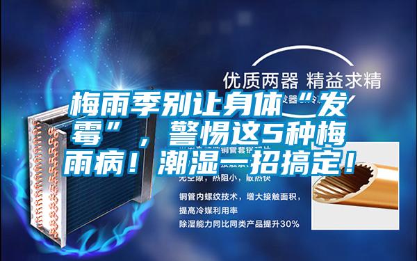 梅雨季別讓身體“發(fā)霉”，警惕這5種梅雨病！潮濕一招搞定！