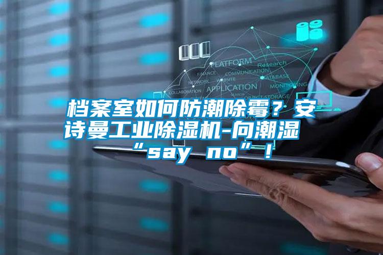 檔案室如何防潮除霉？安詩曼工業(yè)除濕機-向潮濕“say no”！