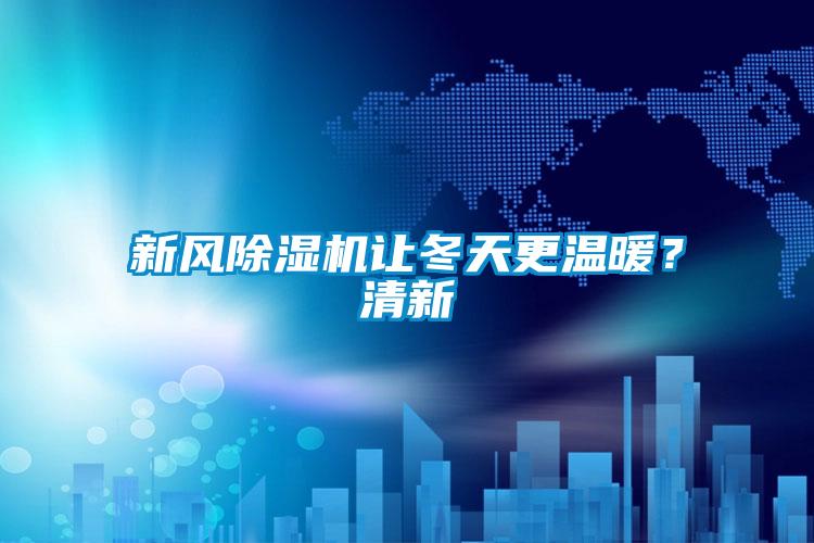 新風(fēng)除濕機讓冬天更溫暖？清新