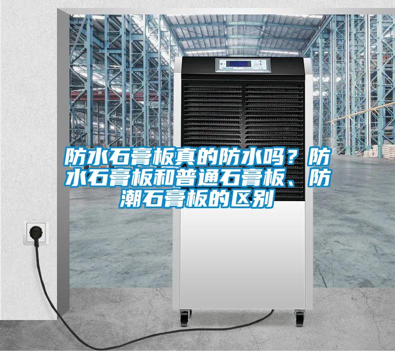 防水石膏板真的防水嗎？防水石膏板和普通石膏板、防潮石膏板的區(qū)別