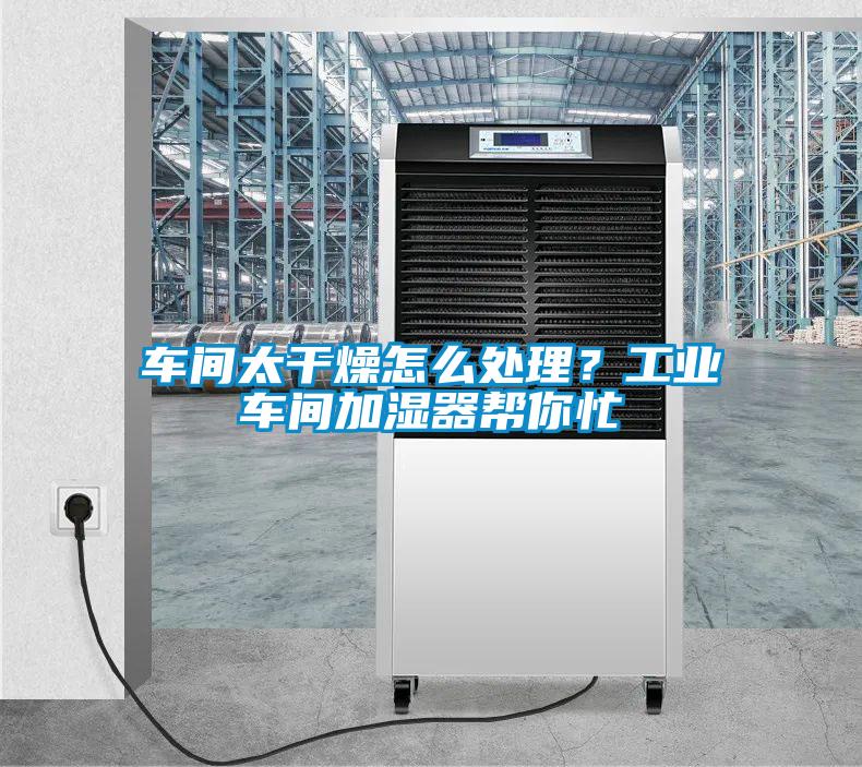 車間太干燥怎么處理？工業(yè)車間加濕器幫你忙