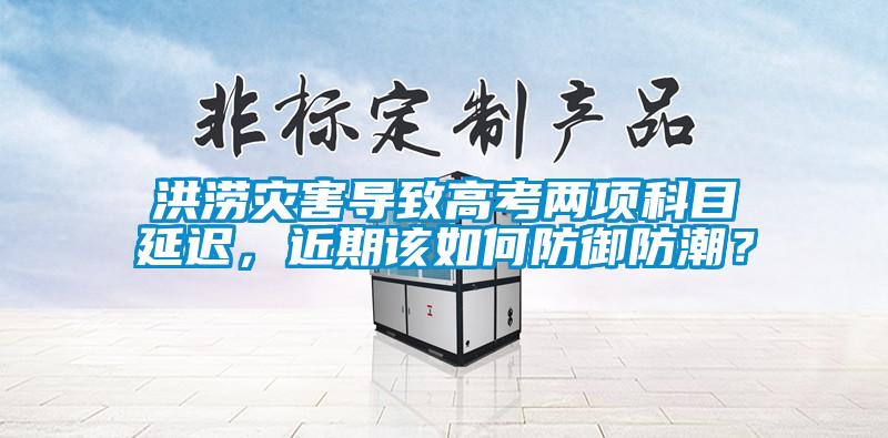 洪澇災(zāi)害導(dǎo)致高考兩項科目延遲，近期該如何防御防潮？