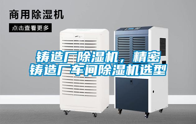 鑄造廠除濕機(jī)，精密鑄造廠車間除濕機(jī)選型