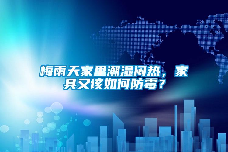 梅雨天家里潮濕悶熱，家具又該如何防霉？