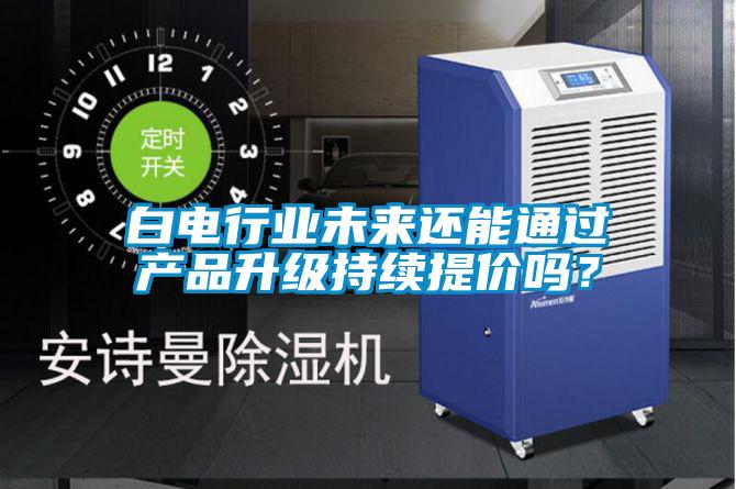 白電行業(yè)未來還能通過產(chǎn)品升級(jí)持續(xù)提價(jià)嗎？