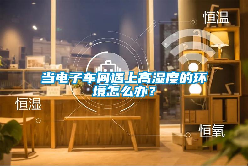 當(dāng)電子車間遇上高濕度的環(huán)境怎么辦？