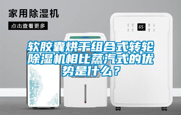 軟膠囊烘干組合式轉(zhuǎn)輪除濕機(jī)相比蒸汽式的優(yōu)勢是什么？
