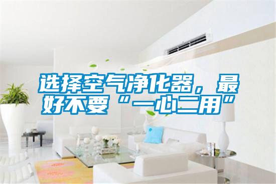 選擇空氣凈化器，最好不要“一心二用”