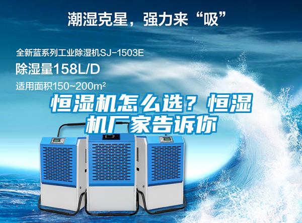 恒濕機(jī)怎么選？恒濕機(jī)廠家告訴你