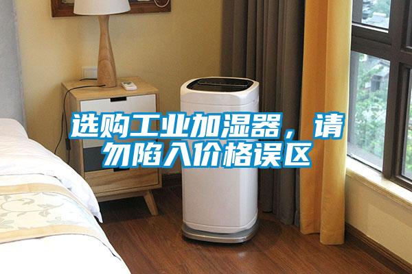 選購工業(yè)加濕器，請勿陷入價格誤區(qū)