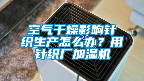 空氣干燥影響針織生產怎么辦？用針織廠加濕機