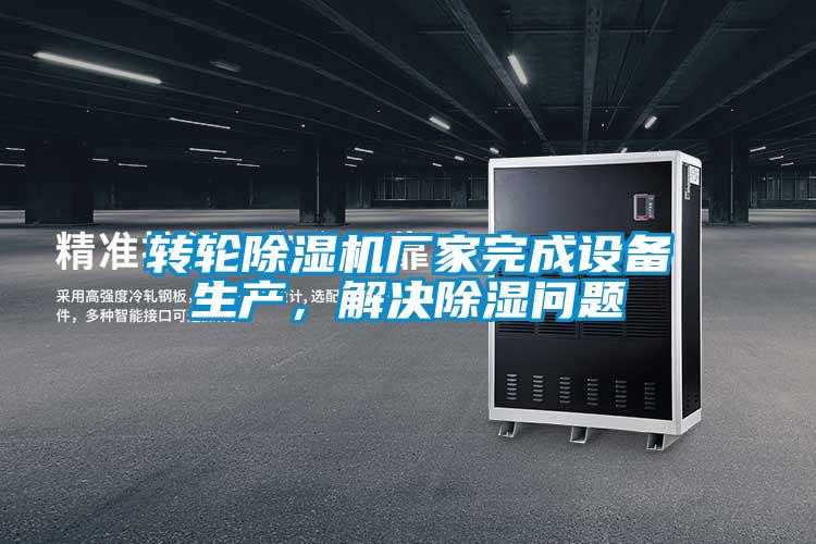 轉(zhuǎn)輪除濕機(jī)廠家完成設(shè)備生產(chǎn)，解決除濕問(wèn)題