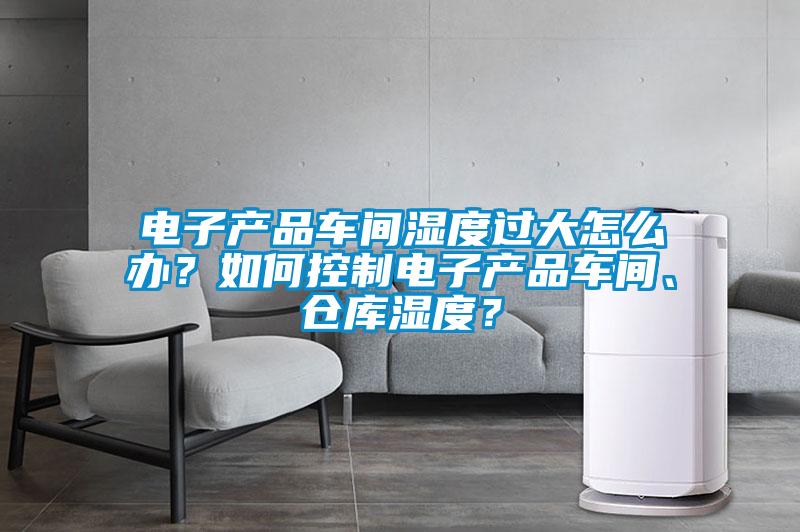 電子產(chǎn)品車間濕度過大怎么辦？如何控制電子產(chǎn)品車間、倉庫濕度？
