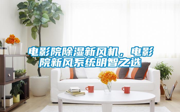 電影院除濕新風機，電影院新風系統(tǒng)明智之選