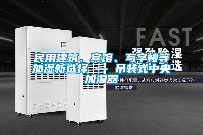 民用建筑、賓館、寫字樓等加濕新選擇 — 吊裝式中央加濕器