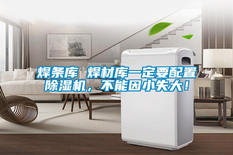 焊條庫(kù) 焊材庫(kù)一定要配置除濕機(jī)，不能因小失大！