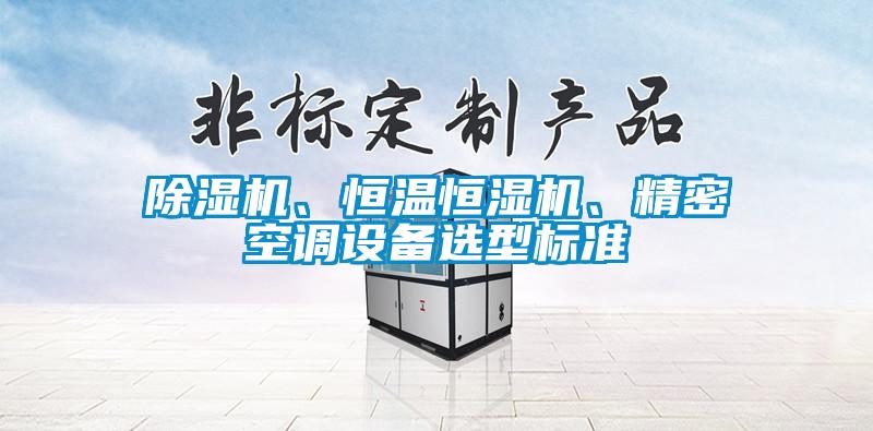 除濕機(jī)、恒溫恒濕機(jī)、精密空調(diào)設(shè)備選型標(biāo)準(zhǔn)