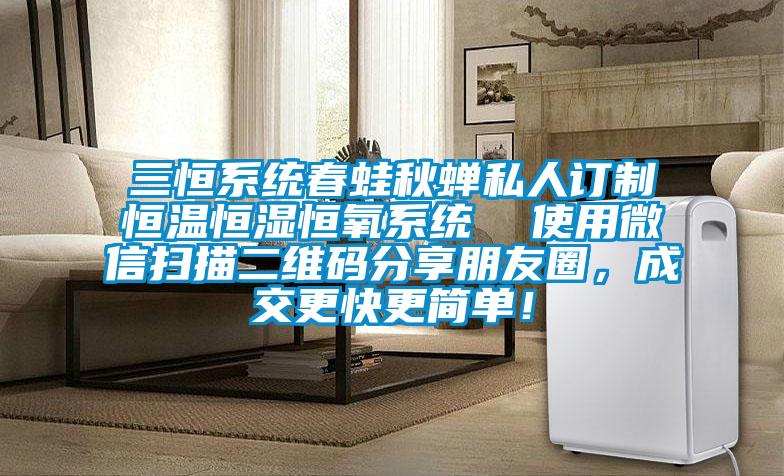 三恒系統(tǒng)春蛙秋蟬私人訂制恒溫恒濕恒氧系統(tǒng)  使用微信掃描二維碼分享朋友圈，成交更快更簡單！