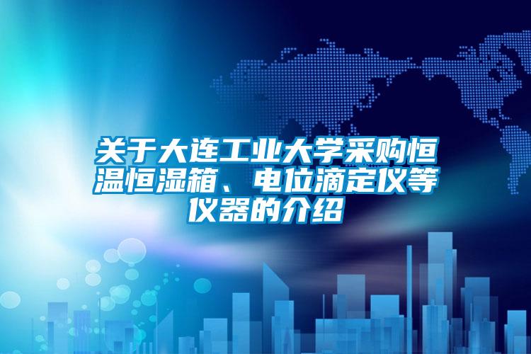 關于大連工業(yè)大學采購恒溫恒濕箱、電位滴定儀等儀器的介紹