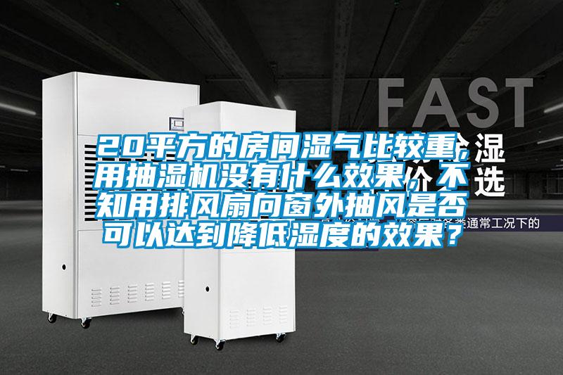 20平方的房間濕氣比較重，用抽濕機(jī)沒有什么效果，不知用排風(fēng)扇向窗外抽風(fēng)是否可以達(dá)到降低濕度的效果？