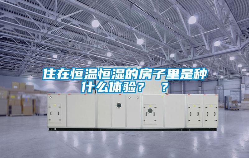 住在恒溫恒濕的房子里是種什么體驗(yàn)？ ？