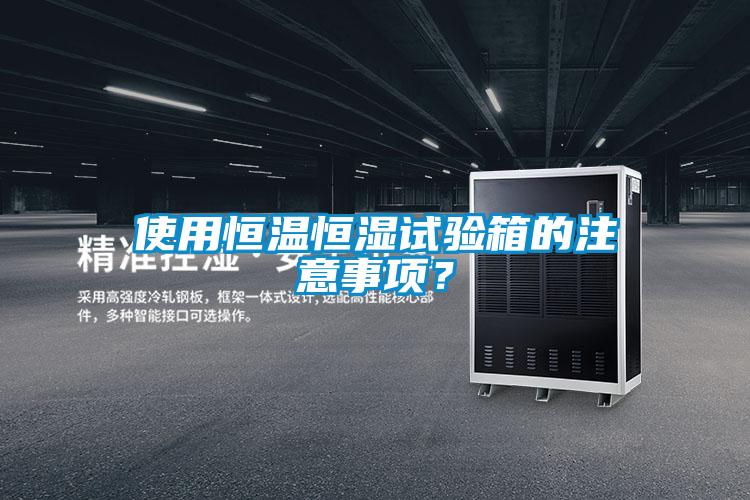 使用恒溫恒濕試驗箱的注意事項？